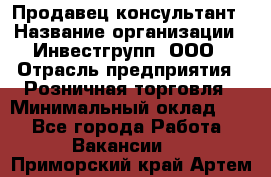 Продавец-консультант › Название организации ­ Инвестгрупп, ООО › Отрасль предприятия ­ Розничная торговля › Минимальный оклад ­ 1 - Все города Работа » Вакансии   . Приморский край,Артем г.